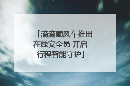 滴滴顺风车推出在线安全员 开启行程智能守护
