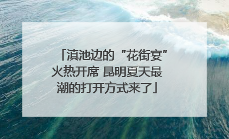 滇池边的“花街宴”火热开席 昆明夏天最潮的打开方式来了