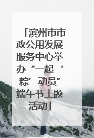 滨州市市政公用发展服务中心举办“一起‘粽’动员”端午节主题活动