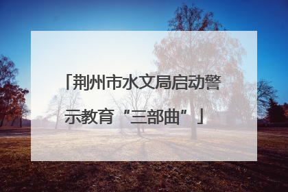 荆州市水文局启动警示教育“三部曲”