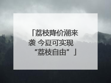 荔枝降价潮来袭 今夏可实现“荔枝自由”