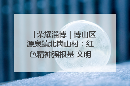 荣耀淄博｜博山区源泉镇北崮山村：红色精神强根基 文明新风润山乡