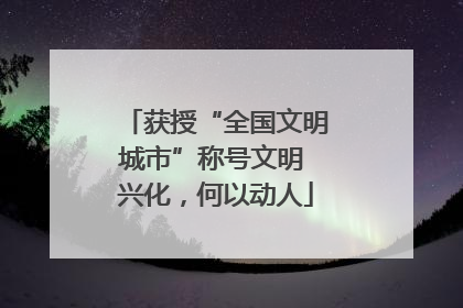 获授“全国文明城市”称号文明 兴化，何以动人