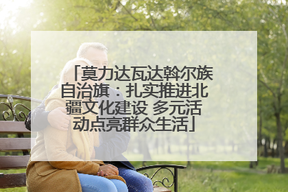莫力达瓦达斡尔族自治旗：扎实推进北疆文化建设 多元活动点亮群众生活