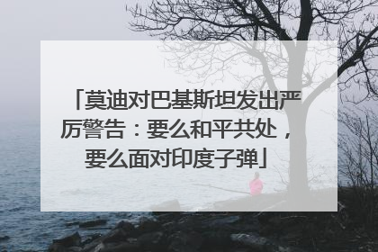 莫迪对巴基斯坦发出严厉警告：要么和平共处，要么面对印度子弹