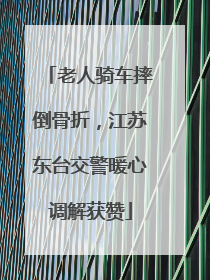 老人骑车摔倒骨折，江苏东台交警暖心调解获赞