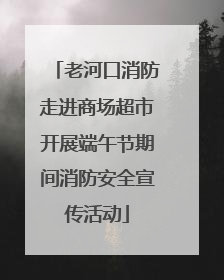 老河口消防走进商场超市开展端午节期间消防安全宣传活动
