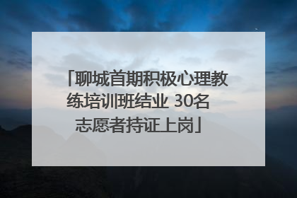聊城首期积极心理教练培训班结业 30名志愿者持证上岗