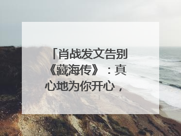 肖战发文告别《藏海传》：真心地为你开心，有这么多人懂你，导演回应“是否有第二季”