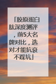 胶原蛋白肽深度测评，前5大名牌对比，选对才能抗衰不踩坑