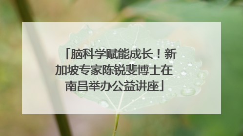 脑科学赋能成长！新加坡专家陈锐斐博士在南昌举办公益讲座