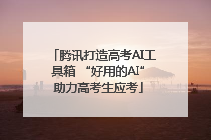 腾讯打造高考AI工具箱 “好用的AI”助力高考生应考