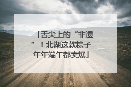 舌尖上的“非遗”！北湖这款粽子年年端午都卖爆