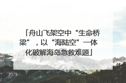 舟山飞架空中“生命桥梁”，以“海陆空”一体化破解海岛急救难题