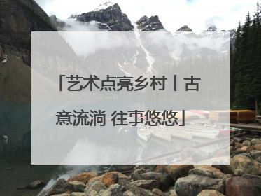 艺术点亮乡村丨古意流淌 往事悠悠