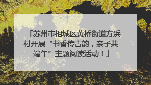 苏州市相城区黄桥街道方浜村开展“书香传古韵，亲子共端午”主题阅读活动！
