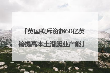 英国拟斥资超60亿英镑提高本土潜艇业产能