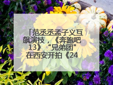 范丞丞孟子义互飙演技，《奔跑吧13》“兄弟团”在西安开拍《24K风暴》