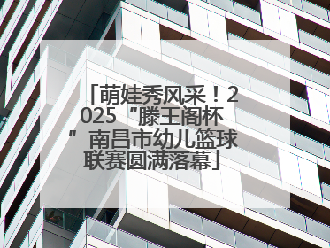 萌娃秀风采！2025“滕王阁杯”南昌市幼儿篮球联赛圆满落幕