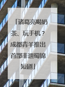 诸葛亮喝奶茶、玩手机？成都青羊推出首部非遗蜀锦短剧