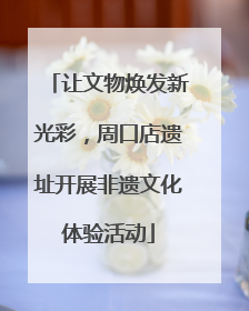 让文物焕发新光彩，周口店遗址开展非遗文化体验活动