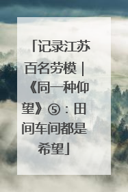 记录江苏百名劳模｜《同一种仰望》⑤：田间车间都是希望