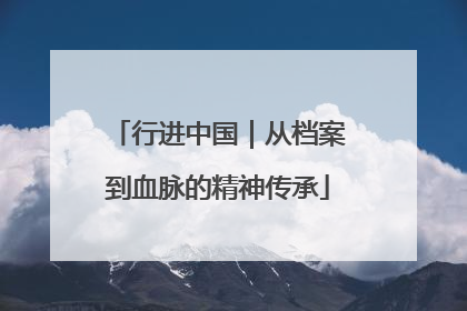 行进中国｜从档案到血脉的精神传承