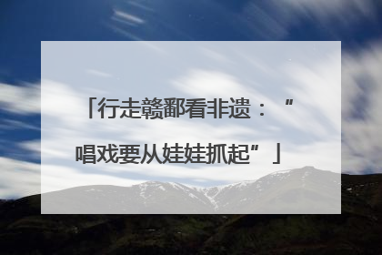 行走赣鄱看非遗：“唱戏要从娃娃抓起”