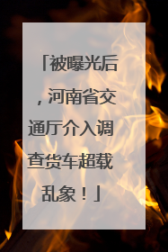 被曝光后，河南省交通厅介入调查货车超载乱象！