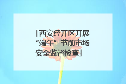 西安经开区开展“端午”节前市场安全监督检查