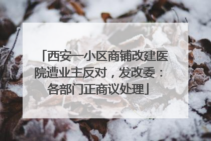 西安一小区商铺改建医院遭业主反对，发改委：各部门正商议处理