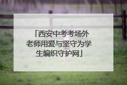 西安中考考场外 老师用爱与坚守为学生编织守护网