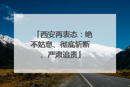 西安再表态：绝不姑息、彻底斩断、严肃追责