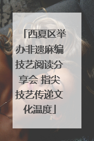 西夏区举办非遗麻编技艺阅读分享会 指尖技艺传递文化温度