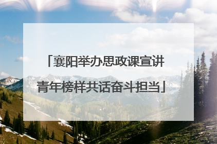 襄阳举办思政课宣讲 青年榜样共话奋斗担当