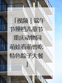 视频｜端午节撞档儿童节 重庆动物园萌娃看萌兽吃特色粽子大餐
