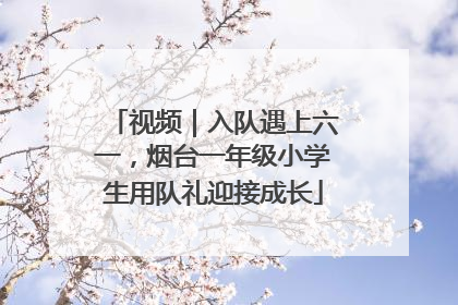 视频｜入队遇上六一，烟台一年级小学生用队礼迎接成长