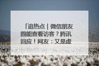 追热点｜微信朋友圈能查看访客？腾讯回应！网友：又是虚惊一场……