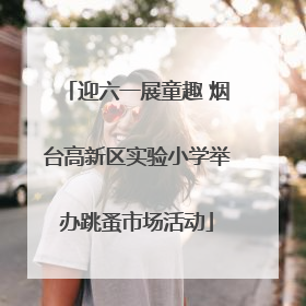 迎六一展童趣 烟台高新区实验小学举办跳蚤市场活动