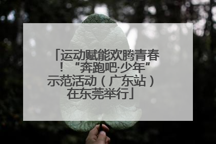 运动赋能欢腾青春！“奔跑吧·少年”示范活动（广东站）在东莞举行