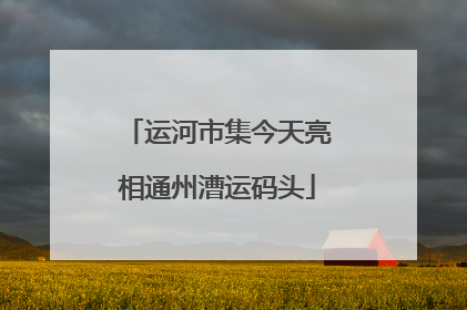 运河市集今天亮相通州漕运码头