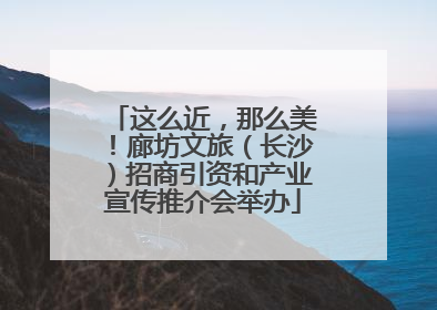 这么近，那么美！廊坊文旅（长沙）招商引资和产业宣传推介会举办