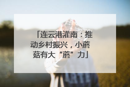 连云港灌南：推动乡村振兴，小蘑菇有大“蘑”力
