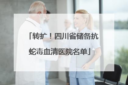 转扩！四川省储备抗蛇毒血清医院名单