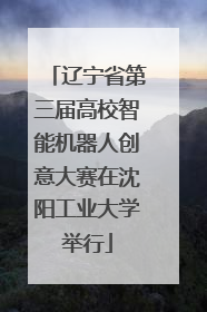 辽宁省第三届高校智能机器人创意大赛在沈阳工业大学举行