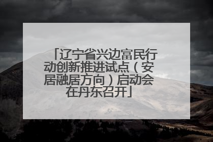 辽宁省兴边富民行动创新推进试点（安居融居方向）启动会在丹东召开