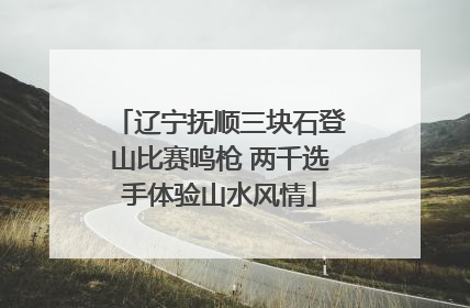 辽宁抚顺三块石登山比赛鸣枪 两千选手体验山水风情