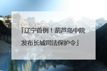 辽宁首例！葫芦岛中院发布长城司法保护令