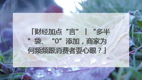财经加点“言”丨“多半”袋、“0”添加，商家为何频频跟消费者耍心眼？