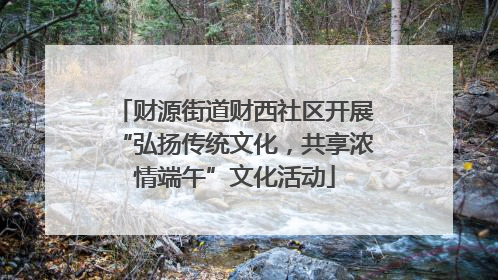 财源街道财西社区开展“弘扬传统文化，共享浓情端午”文化活动